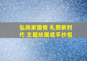 弘扬家国情 礼赞新时代 主题绘画或手抄报